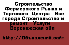 Строительство Фермерского Рынка и Торгового  Центра - Все города Строительство и ремонт » Услуги   . Воронежская обл.